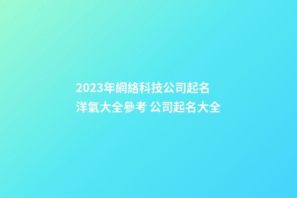 2023年網絡科技公司起名洋氣大全參考 公司起名大全-第1張-公司起名-玄機派